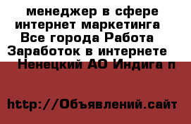 менеджер в сфере интернет-маркетинга - Все города Работа » Заработок в интернете   . Ненецкий АО,Индига п.